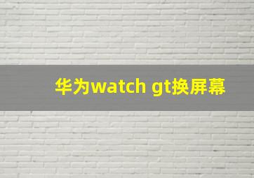 华为watch gt换屏幕